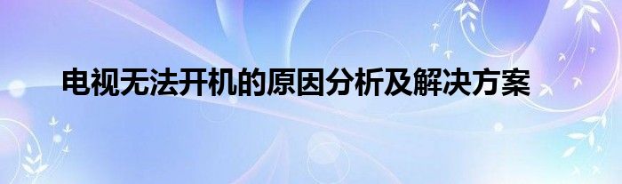 电视无法开机的原因分析及解决方案