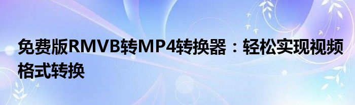 免费版RMVB转MP4转换器：轻松实现视频格式转换
