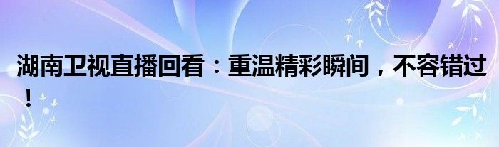 湖南卫视直播回看：重温精彩瞬间，不容错过！