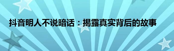 抖音明人不说暗话：揭露真实背后的故事