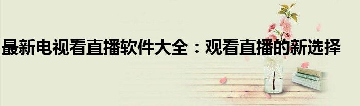 最新电视看直播软件大全：观看直播的新选择