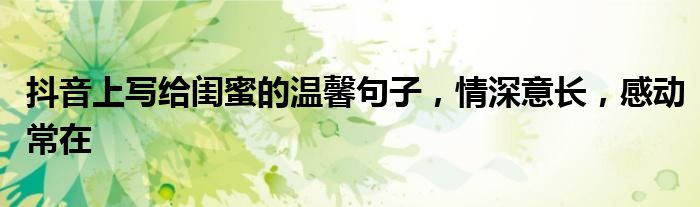 抖音上写给闺蜜的温馨句子，情深意长，感动常在