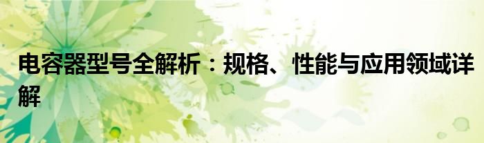 电容器型号全解析：规格、性能与应用领域详解