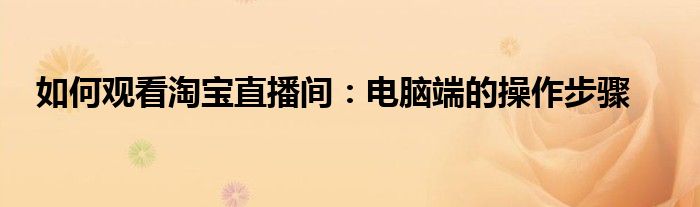 如何观看淘宝直播间：电脑端的操作步骤