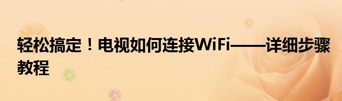轻松搞定！电视如何连接WiFi——详细步骤教程