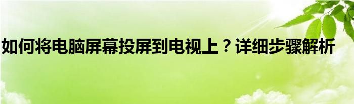 如何将电脑屏幕投屏到电视上？详细步骤解析