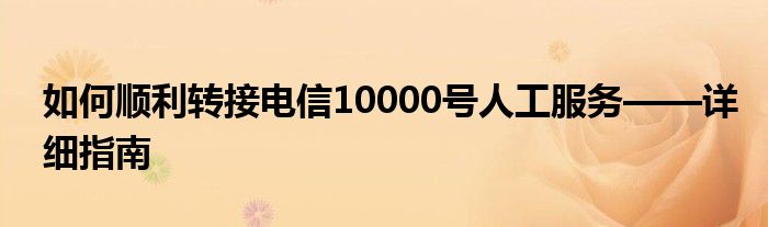 如何顺利转接电信10000号人工服务——详细指南