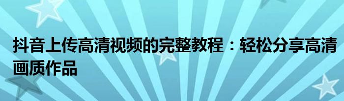 抖音上传高清视频的完整教程：轻松分享高清画质作品