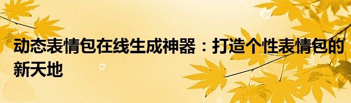 动态表情包在线生成神器：打造个性表情包的新天地