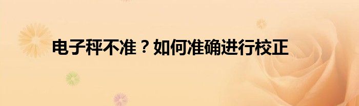 电子秤不准？如何准确进行校正