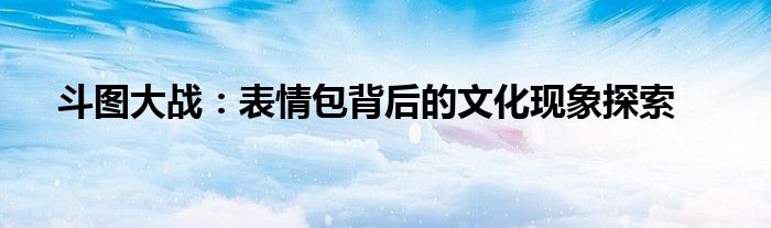 斗图大战：表情包背后的文化现象探索