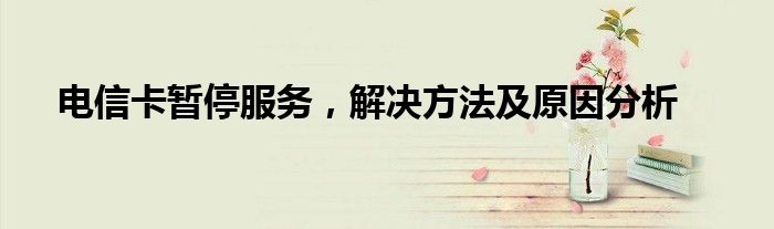 电信卡暂停服务，解决方法及原因分析