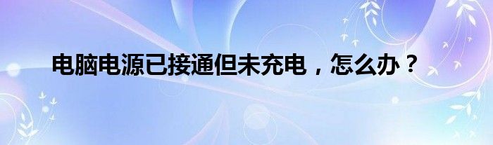 电脑电源已接通但未充电，怎么办？