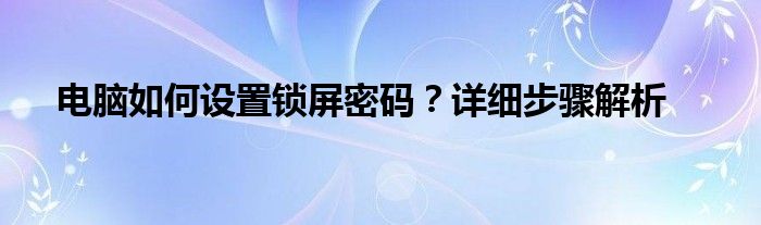 电脑如何设置锁屏密码？详细步骤解析