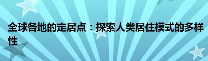 全球各地的定居点：探索人类居住模式的多样性