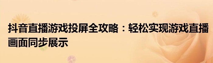抖音直播游戏投屏全攻略：轻松实现游戏直播画面同步展示