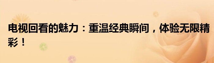 电视回看的魅力：重温经典瞬间，体验无限精彩！