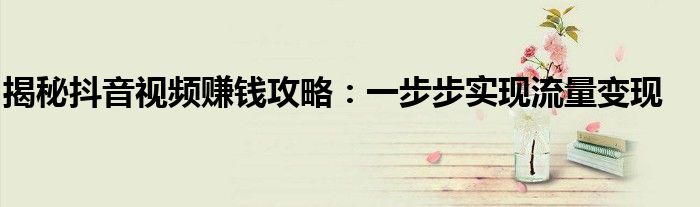揭秘抖音视频赚钱攻略：一步步实现流量变现