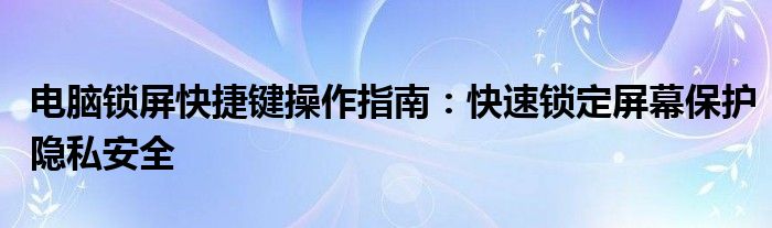电脑锁屏快捷键操作指南：快速锁定屏幕保护隐私安全