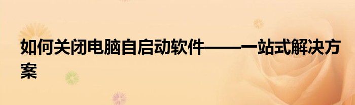 如何关闭电脑自启动软件——一站式解决方案