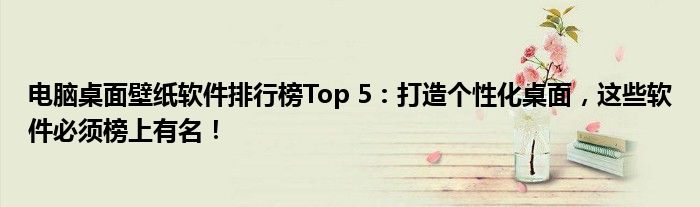 电脑桌面壁纸软件排行榜Top 5：打造个性化桌面，这些软件必须榜上有名！