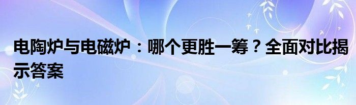 电陶炉与电磁炉：哪个更胜一筹？全面对比揭示答案