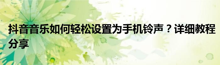 抖音音乐如何轻松设置为手机铃声？详细教程分享