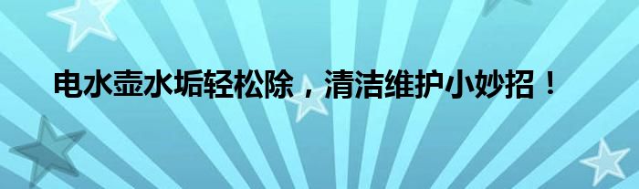 电水壶水垢轻松除，清洁维护小妙招！
