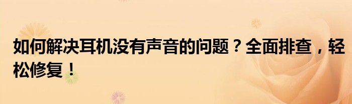 如何解决耳机没有声音的问题？全面排查，轻松修复！