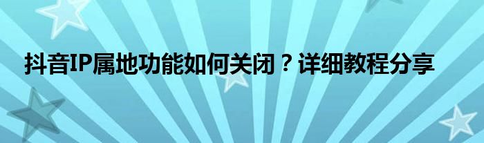 抖音IP属地功能如何关闭？详细教程分享