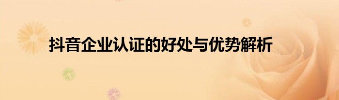 抖音企业认证的好处与优势解析
