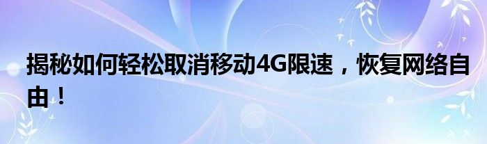 揭秘如何轻松取消移动4G限速，恢复网络自由！