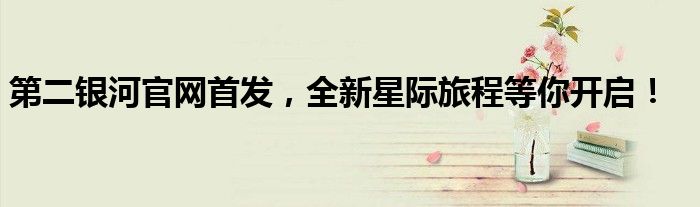 第二银河官网首发，全新星际旅程等你开启！