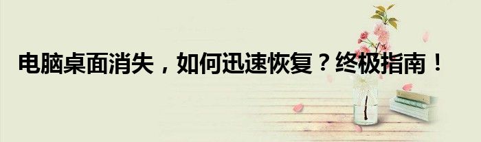 电脑桌面消失，如何迅速恢复？终极指南！