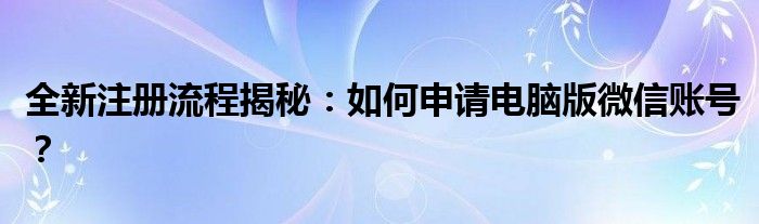 全新注册流程揭秘：如何申请电脑版微信账号？