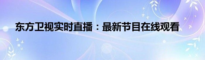 东方卫视实时直播：最新节目在线观看