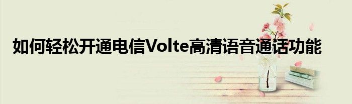 如何轻松开通电信Volte高清语音通话功能