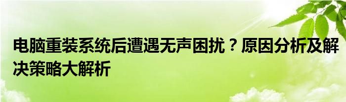 电脑重装系统后遭遇无声困扰？原因分析及解决策略大解析