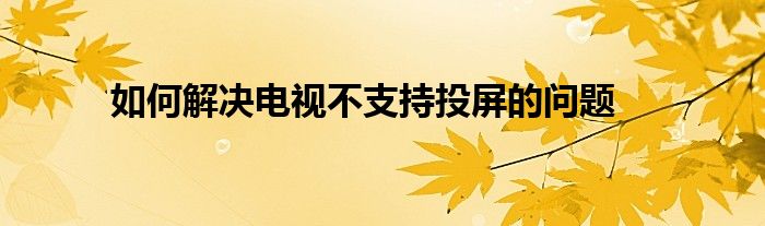 如何解决电视不支持投屏的问题