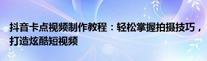 抖音卡点视频制作教程：轻松掌握拍摄技巧，打造炫酷短视频