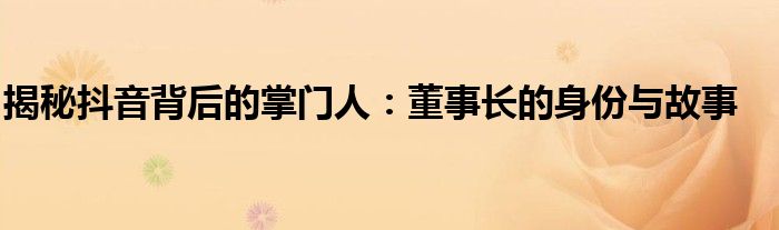 揭秘抖音背后的掌门人：董事长的身份与故事
