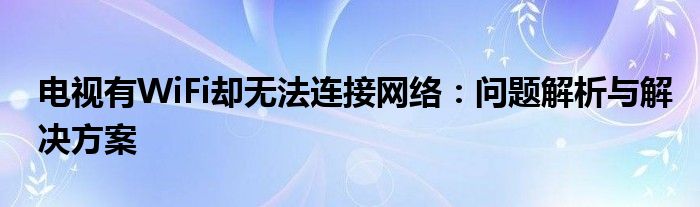 电视有WiFi却无法连接网络：问题解析与解决方案