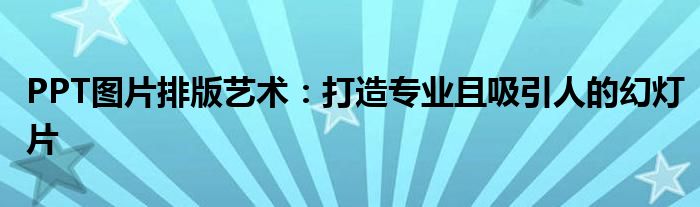 PPT图片排版艺术：打造专业且吸引人的幻灯片