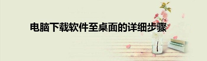电脑下载软件至桌面的详细步骤