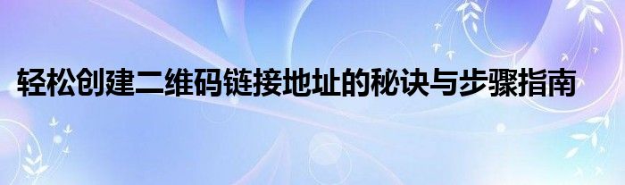 轻松创建二维码链接地址的秘诀与步骤指南