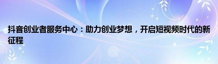 抖音创业者服务中心：助力创业梦想，开启短视频时代的新征程