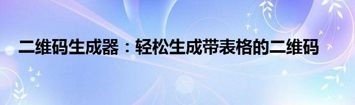 二维码生成器：轻松生成带表格的二维码