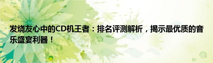 发烧友心中的CD机王者：排名评测解析，揭示最优质的音乐盛宴利器！