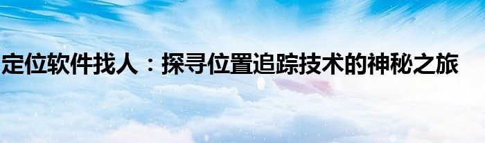 定位软件找人：探寻位置追踪技术的神秘之旅