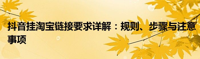 抖音挂淘宝链接要求详解：规则、步骤与注意事项